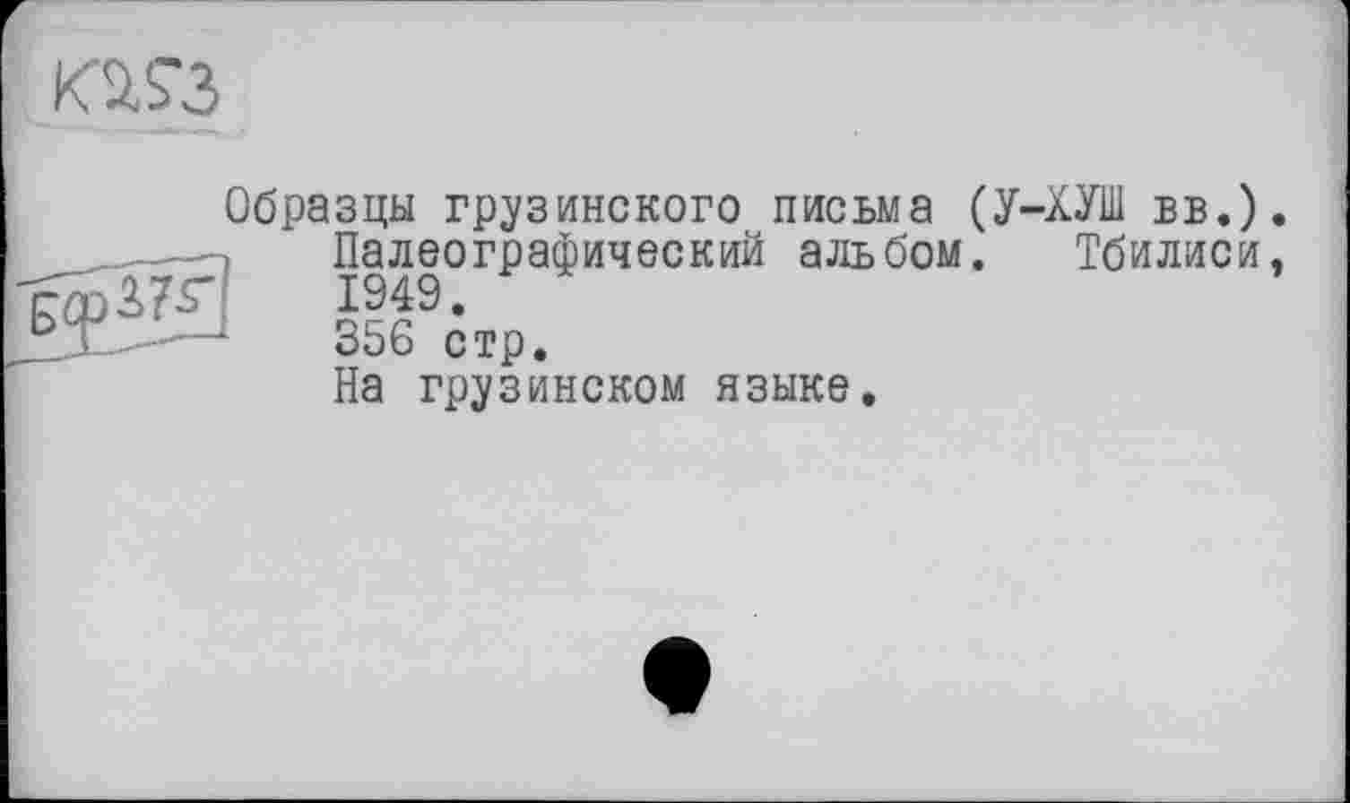 ﻿Кй?3
Образцы грузинского письма (У-ХУШ вв.)
Палеографический альбом. Тбилиси
2_Т	356 стр.
На грузинском языке.